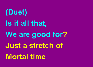 (Duet)
Is it all that,

We are good for?
Just a stretch of
Mortal time