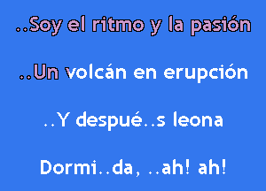 ..Soy el ritmo y la pasicfm

..Un volcan en erupci6n
..Y despucis leona

Dormi..da, ..ah! ah!