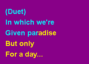 (Duet)
In which we're

Given paradise
But only
For a day...