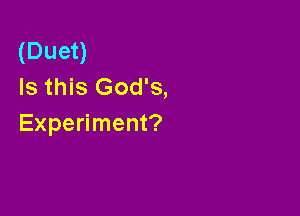 (Duet)
Is this God's,

Experiment?