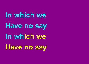 In which we
Have no say

In which we
Have no say