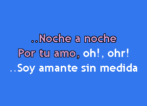 ..Noche a noche

Por tu amo, oh!, ohr!
..Soy amante sin medida