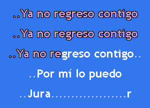 ..Ya no regreso contigo
..Ya no regreso contigo
..Ya no regreso contigo..

..Por mi lo puedo

..Jura ................... r