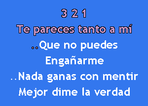 3 2 1
Te pareces tanto a mi
..Que no puedes
Enga6arme
..Nada ganas con mentir

Mejor dime la verdad l