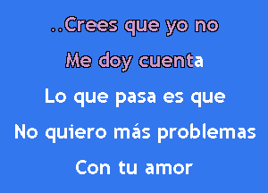 ..Crees que yo no
Me doy cuenta

Lo que pasa es que

No quiero me'as problemas

Con tu amor