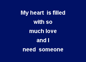 My heart is filled
with so
much love
and I

need someone