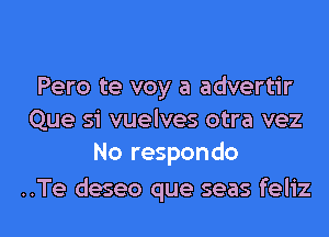 Pero te voy a advertir
Que si vuelves otra vez
No respondo

..Te deseo que seas feliz l