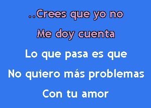 ..Crees que yo no
Me doy cuenta

Lo que pasa es que

No quiero me'as problemas

Con tu amor