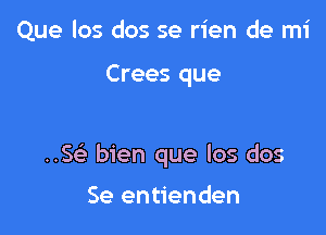 Que los dos se rien de mi

Crees que

..5 bien que los dos

Se entienden