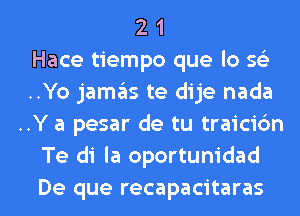 2 1
Hace tiempo que lo 5
..Yo jamaiis te dije nada
..Y a pesar de tu traicibn
Te di la oportum'dad

De que recapacitaras l