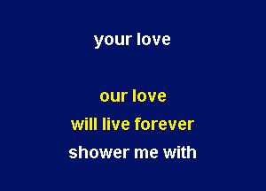 your love

our love
will live forever
shower me with