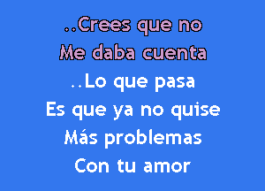 ..Crees que no
Me daba cuenta
..Lo que pasa

Es que ya no quise
Mas problemas
Con tu amor