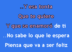 ..Y esa tonta

Que te quiere
Y que se enamor6 de ti
..No sabe lo que le espera

Piensa que va a ser feliz