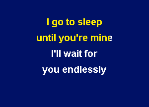 I go to sleep
until you're mine
I'll wait for

you endlessly