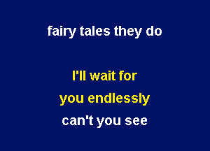 fairy tales they do

I'll wait for

you endlessly

can't you see