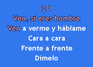 2 1
Ven, si eres hombre
Ven a verme y h6blame

Cara a cara
Frente a frente
Dimelo