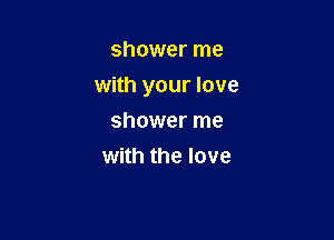 shower me

with your love

shower me
with the love