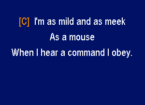 I01 I'm as mild and as meek
As a mouse

When I hear a command I obey.