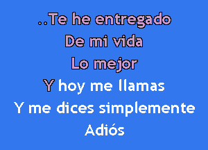 ..Te he entregado
De mi Vida
Lo mejor

Y hoy me llamas
Y me dices simplemente
Adids