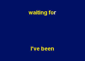 waiting for

I've been