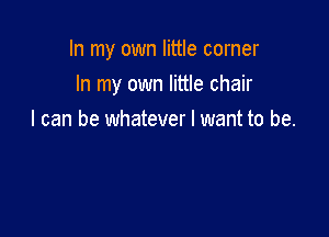 In my own little corner
In my own little chair

I can be whatever I want to be.