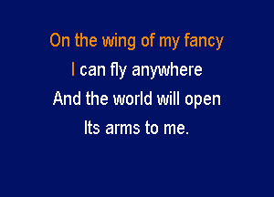 0n the wing of my fancy
I can fly anywhere

And the world will open

Its arms to me.