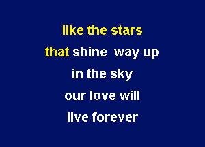 like the stars
that shine way up

in the sky
our love will

live forever