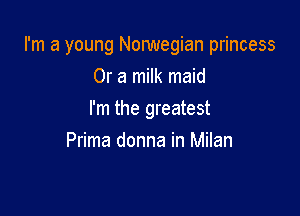 I'm a young Nonmegian princess
Or a milk maid

I'm the greatest

Prima donna in Milan