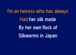 I'm an heiress who has always
Had her silk made
By her own flock of

Silkworms in Japan