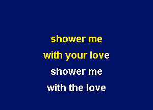 shower me

with your love
shower me
with the love