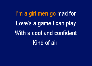I'm a girl men go mad for

Love's a game I can play

With a cool and conMent
Kind of air.