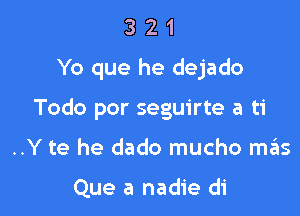 3 2 1
Yo que he dejado

Todo por seguirte a ti

..Y te he dado mucho mgis

Que a nadie di