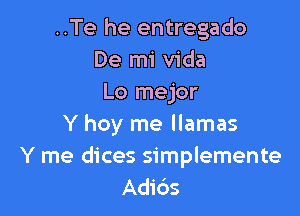 ..Te he entregado
De mi Vida
Lo mejor

Y hoy me llamas
Y me dices simplemente
Adids