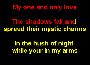 My one and only love

The shadows fall and
spread their mystic charms

In the hush of night
while your in my arms