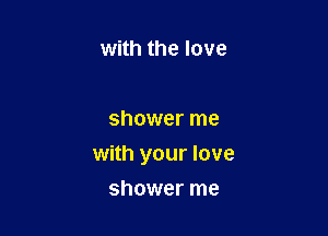 with the love

shower me

with your love
shower me