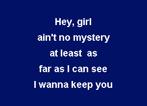 Hey, girl
ain't no mystery
at least as
far as I can see

I wanna keep you