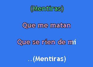 (Mentiras)
Que me matan

Que se rien de mi

..(Mentiras)