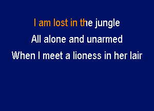 I am lost in the jungle

All alone and unarmed
When I meet a lioness in her lair