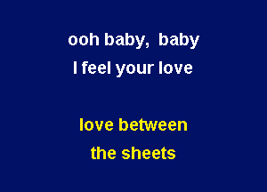 ooh baby, baby

I feel your love

love between
the sheets