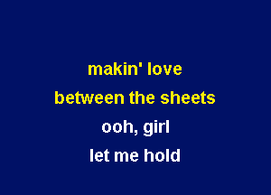 makin' love
between the sheets

ooh, girl
let me hold