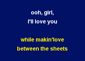ooh, girl,

I'll love you

while makin'love
between the sheets