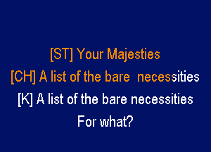 ISTl Your Majesties

ICHI A list of the bare necessities
IKI A list of the bare necessities
For what?