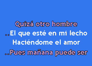 Quiza otro hombre
..El que este) en mi lecho
Hacic-i'ndome el amor

..Pues mafiana puede ser l