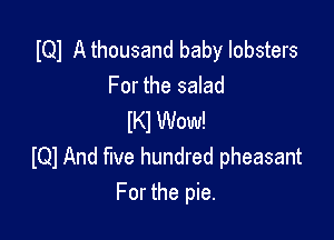 IQI A thousand baby lobsters
For the salad

(Kl Wow!
IQJ And five hundred pheasant
For the pie.