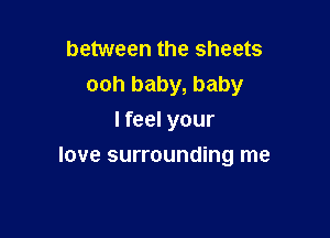 between the sheets
ooh baby, baby

I feel your
love surrounding me