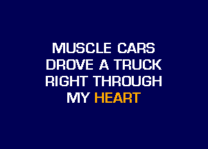 MUSCLE CARS
DROVE A TRUCK

RIGHT THROUGH
MY HEART