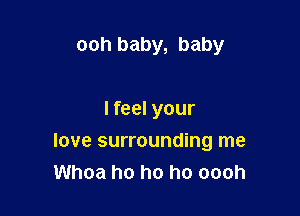 ooh baby, baby

I feel your

love surrounding me
Whoa ho ho ho oooh