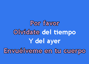 Por favor

Olvidate del tiempo
Y del ayer

Envuaveme en tu cuerpo