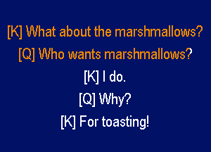 W What about the marshmallows?

lQl Who wants marshmallows?
IKl I do.

lQl Why.)
lKl For toasting!