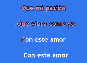 Que mi pasidn

..Que vibra como yo

Con este amor

..Con este amor